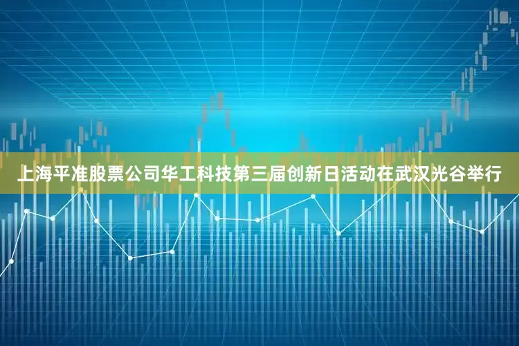 上海平准股票公司华工科技第三届创新日活动在武汉光谷举行