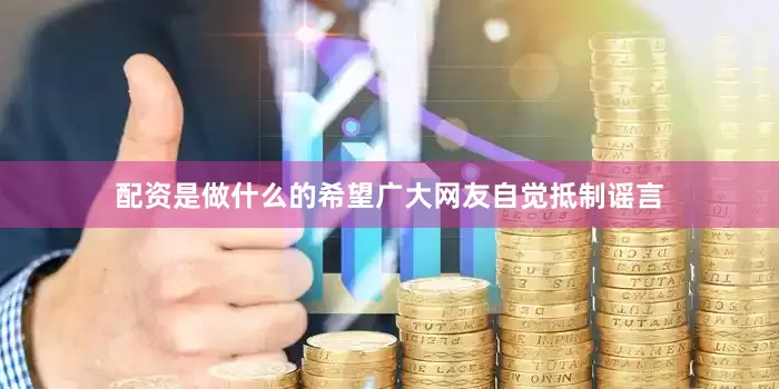 配资是做什么的希望广大网友自觉抵制谣言