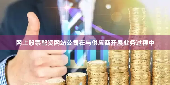 网上股票配资网站公司在与供应商开展业务过程中