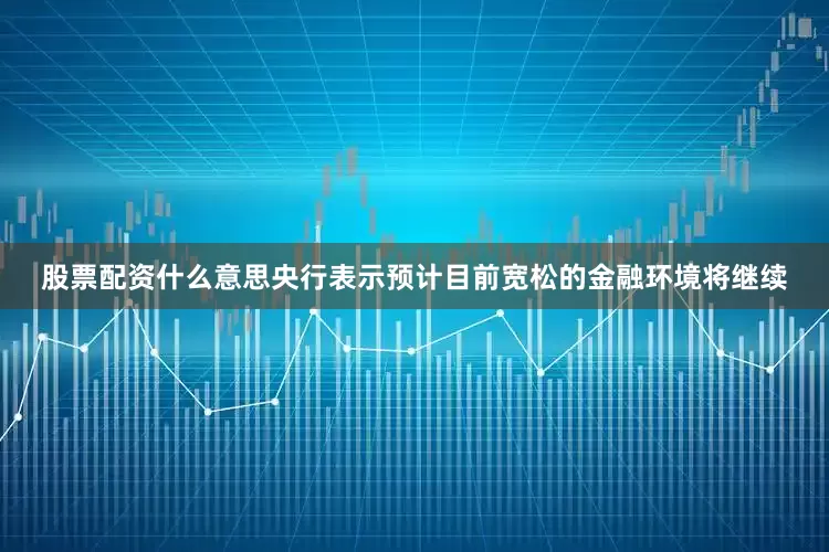 股票配资什么意思央行表示预计目前宽松的金融环境将继续