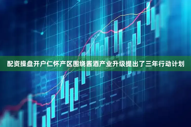 配资操盘开户仁怀产区围绕酱酒产业升级提出了三年行动计划