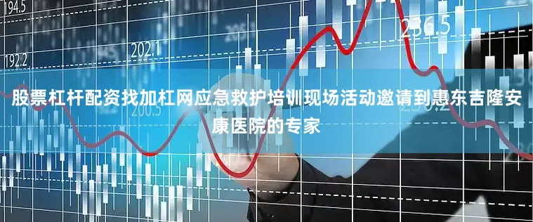 股票杠杆配资找加杠网应急救护培训现场活动邀请到惠东吉隆安康医院的专家