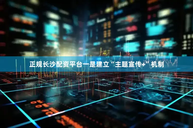 正规长沙配资平台一是建立“主题宣传+”机制