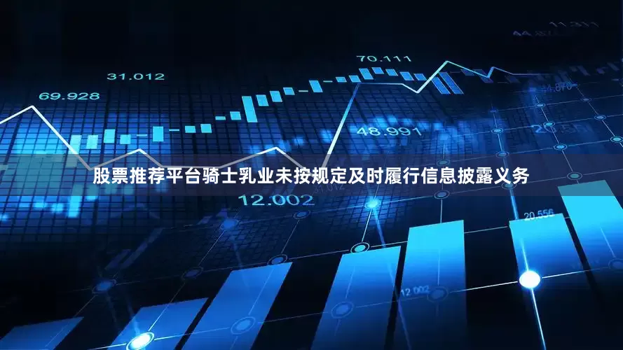股票推荐平台骑士乳业未按规定及时履行信息披露义务