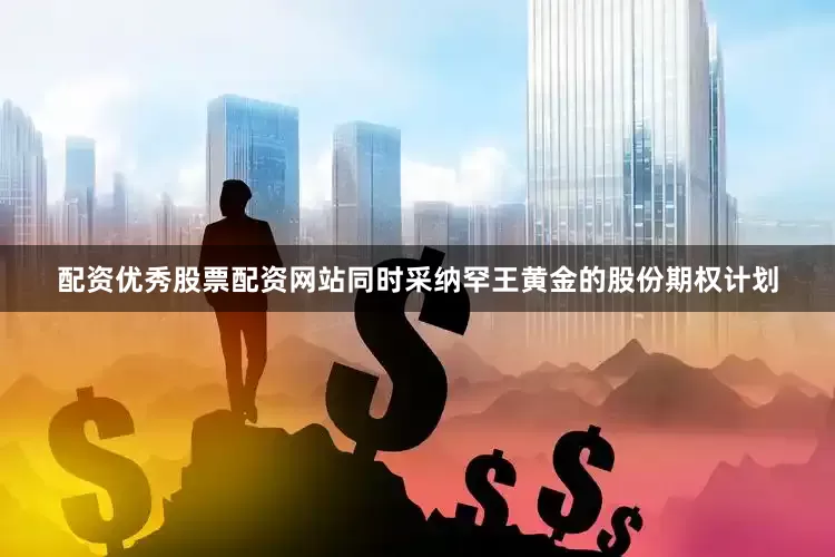 配资优秀股票配资网站同时采纳罕王黄金的股份期权计划