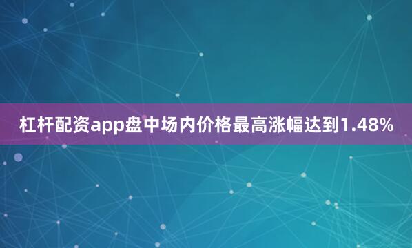 杠杆配资app盘中场内价格最高涨幅达到1.48%