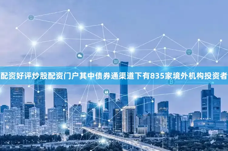 配资好评炒股配资门户其中债券通渠道下有835家境外机构投资者