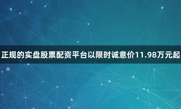 正规的实盘股票配资平台以限时诚意价11.98万元起