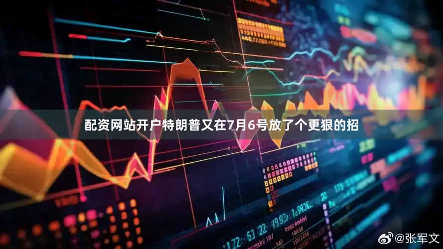 配资网站开户特朗普又在7月6号放了个更狠的招