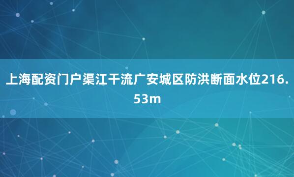 上海配资门户渠江干流广安城区防洪断面水位216.53m