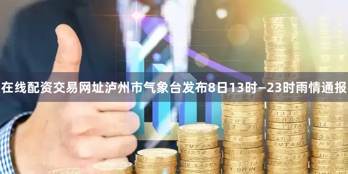 在线配资交易网址泸州市气象台发布8日13时—23时雨情通报