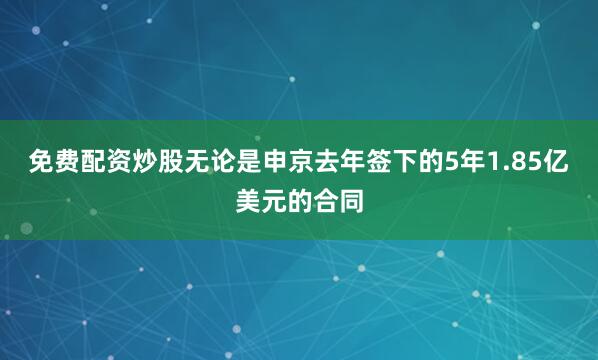 免费配资炒股无论是申京去年签下的5年1.85亿美元的合同