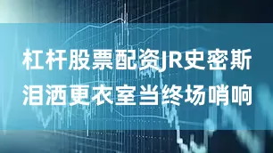 杠杆股票配资JR史密斯泪洒更衣室当终场哨响