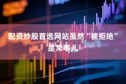 配资炒股首选网站虽然“被拒绝”是常事儿