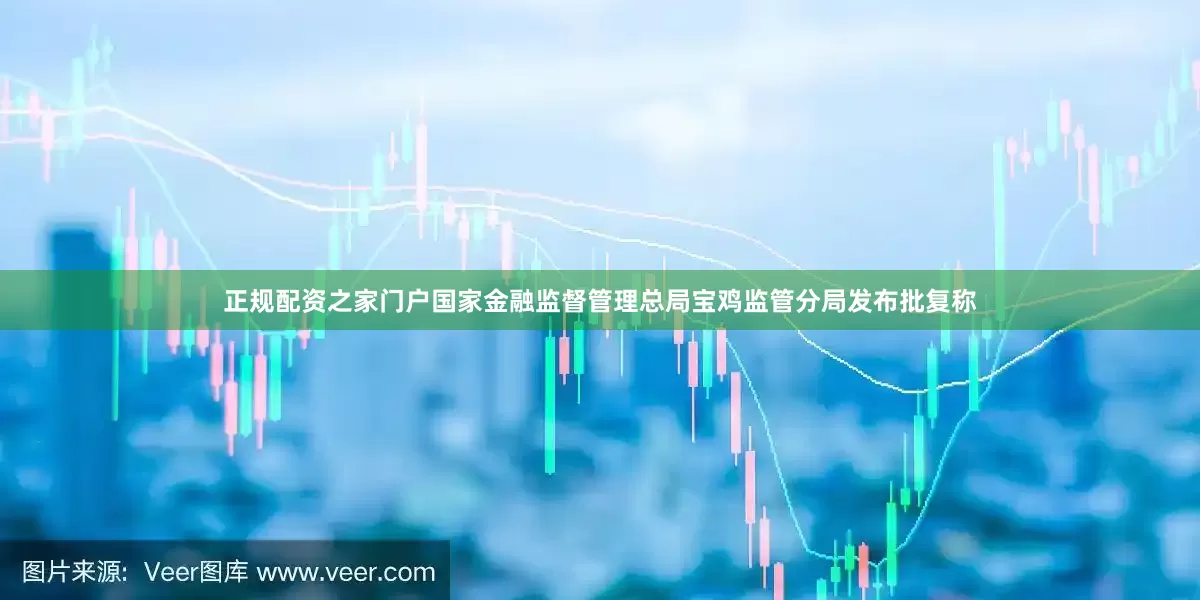 正规配资之家门户国家金融监督管理总局宝鸡监管分局发布批复称