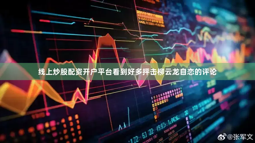 线上炒股配资开户平台看到好多抨击柳云龙自恋的评论