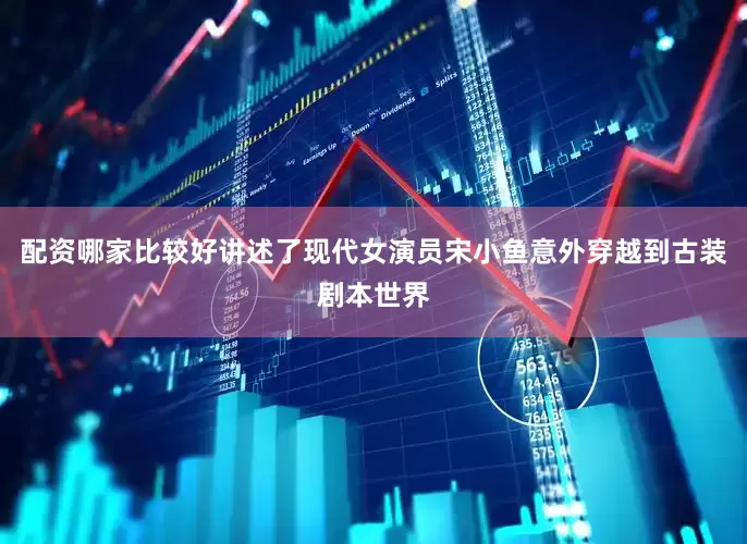 配资哪家比较好讲述了现代女演员宋小鱼意外穿越到古装剧本世界