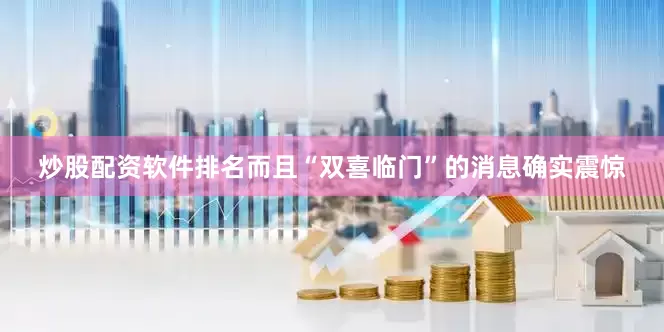 炒股配资软件排名而且“双喜临门”的消息确实震惊
