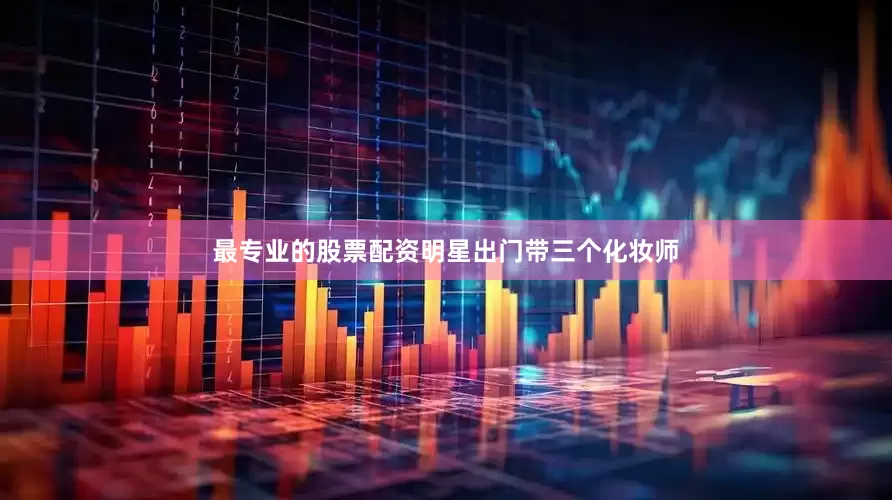 最专业的股票配资明星出门带三个化妆师
