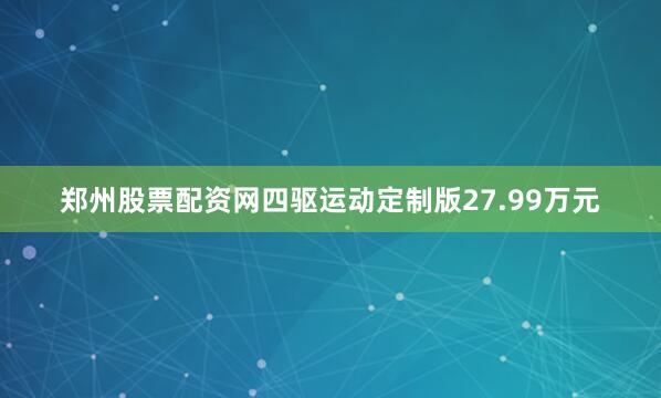 郑州股票配资网四驱运动定制版27.99万元