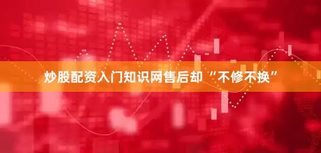 炒股配资入门知识网售后却 “不修不换”