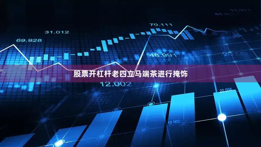 股票开杠杆老四立马端茶进行掩饰