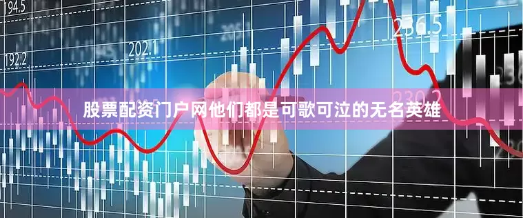 股票配资门户网他们都是可歌可泣的无名英雄
