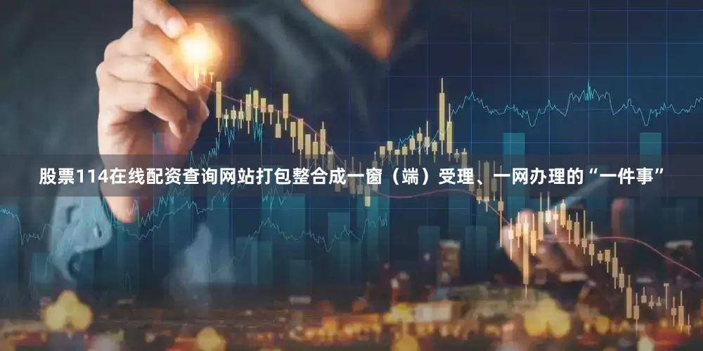 股票114在线配资查询网站打包整合成一窗（端）受理、一网办理的“一件事”