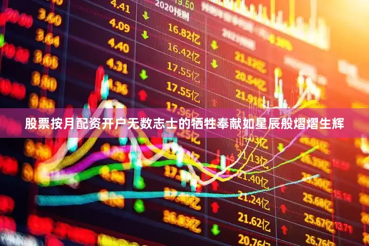 股票按月配资开户无数志士的牺牲奉献如星辰般熠熠生辉