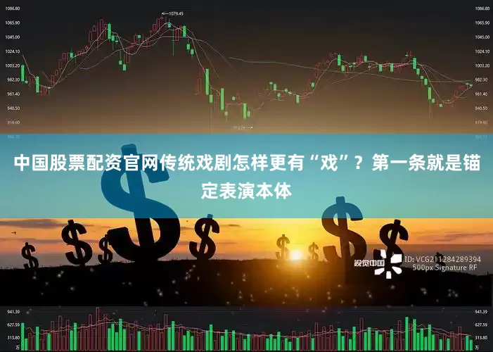 中国股票配资官网传统戏剧怎样更有“戏”？第一条就是锚定表演本体