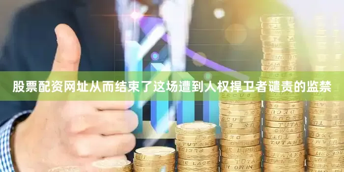 股票配资网址从而结束了这场遭到人权捍卫者谴责的监禁
