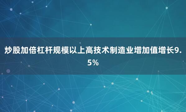炒股加倍杠杆规模以上高技术制造业增加值增长9.5%