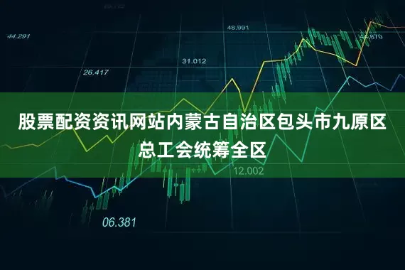 股票配资资讯网站内蒙古自治区包头市九原区总工会统筹全区