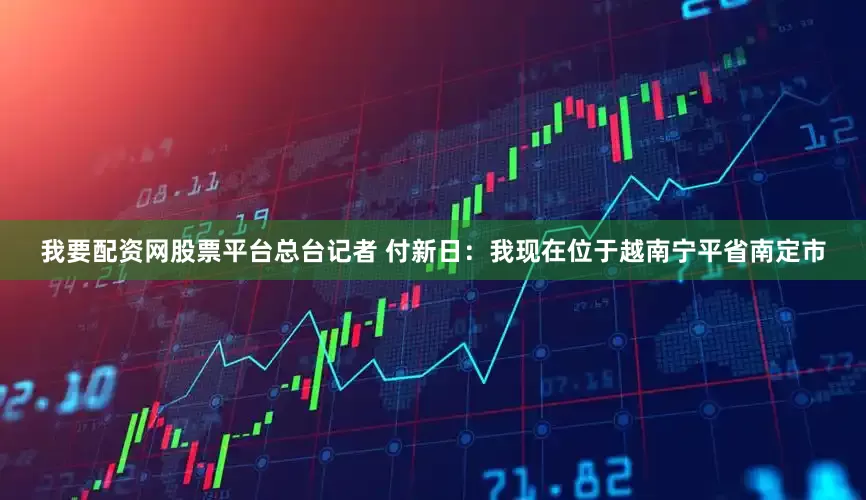我要配资网股票平台总台记者 付新日：我现在位于越南宁平省南定市