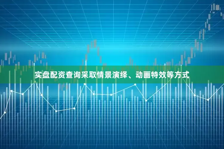 实盘配资查询采取情景演绎、动画特效等方式