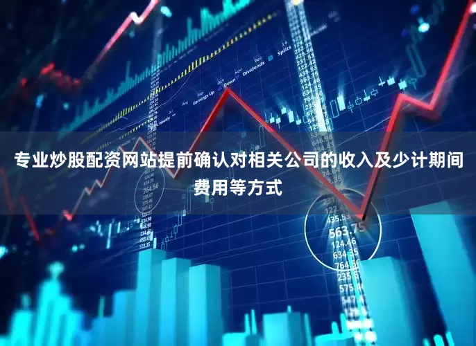 专业炒股配资网站提前确认对相关公司的收入及少计期间费用等方式