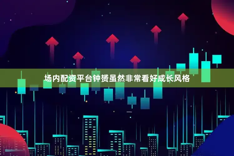 场内配资平台　　钟赟虽然非常看好成长风格