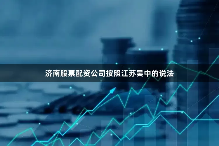 济南股票配资公司　　按照江苏吴中的说法