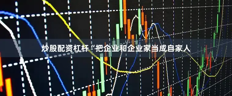 炒股配资杠杆“把企业和企业家当成自家人