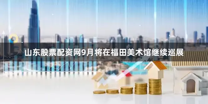山东股票配资网9月将在福田美术馆继续巡展