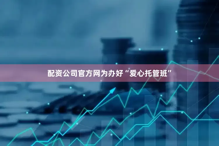 配资公司官方网为办好“爱心托管班”