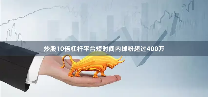 炒股10倍杠杆平台短时间内掉粉超过400万