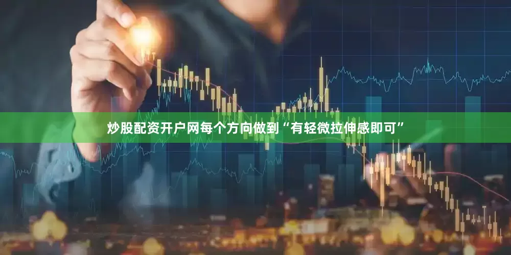炒股配资开户网每个方向做到“有轻微拉伸感即可”