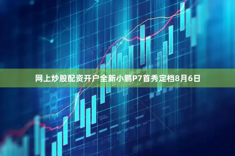网上炒股配资开户全新小鹏P7首秀定档8月6日