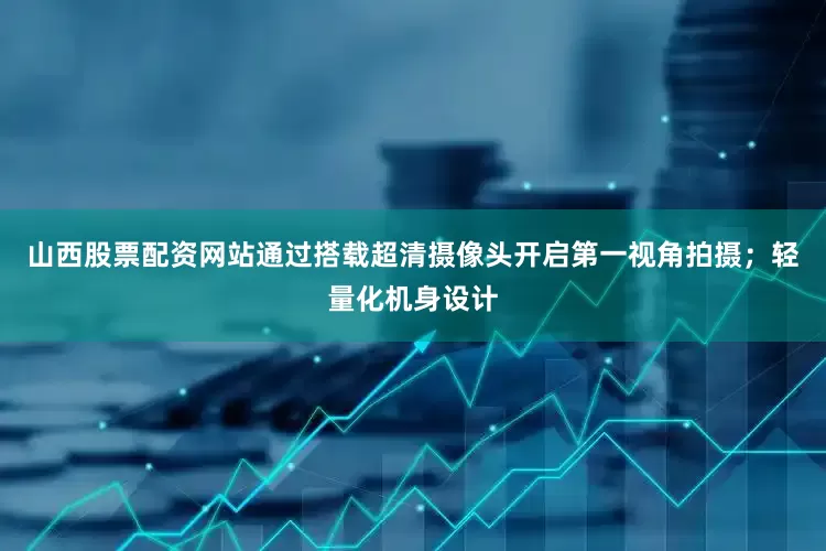 山西股票配资网站通过搭载超清摄像头开启第一视角拍摄；轻量化机身设计