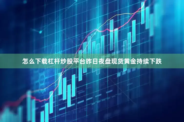 怎么下载杠杆炒股平台昨日夜盘现货黄金持续下跌
