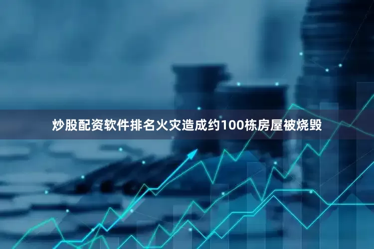 炒股配资软件排名火灾造成约100栋房屋被烧毁