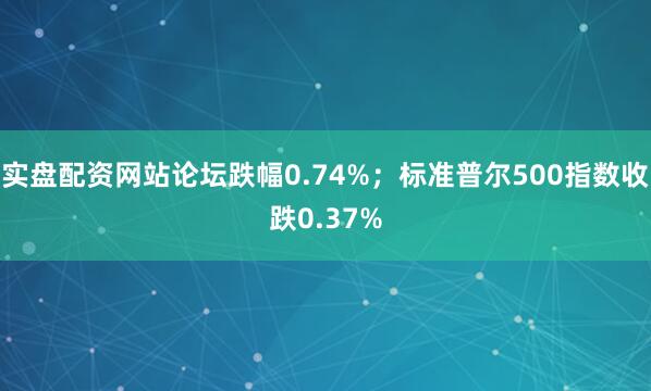 实盘配资网站论坛跌幅0.74%；标准普尔500指数收跌0.37%