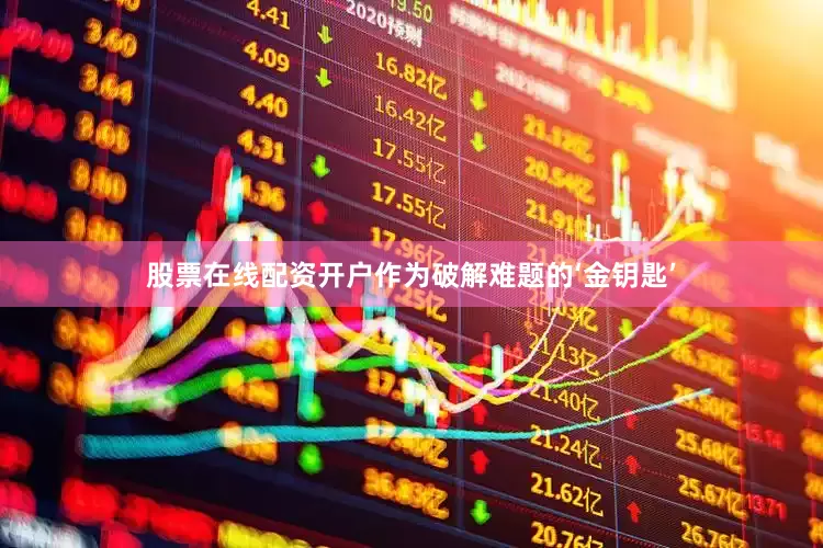 股票在线配资开户作为破解难题的‘金钥匙’