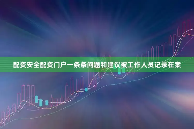 配资安全配资门户一条条问题和建议被工作人员记录在案